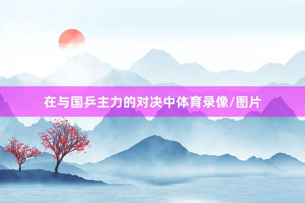 在与国乒主力的对决中体育录像/图片