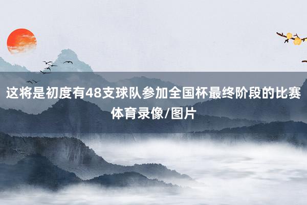 这将是初度有48支球队参加全国杯最终阶段的比赛体育录像/图片