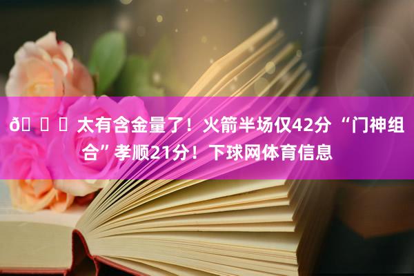 😍太有含金量了！火箭半场仅42分 “门神组合”孝顺21分！下球网体育信息