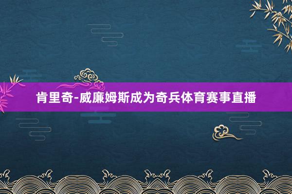 肯里奇-威廉姆斯成为奇兵体育赛事直播