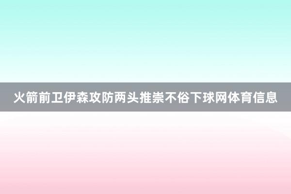 火箭前卫伊森攻防两头推崇不俗下球网体育信息