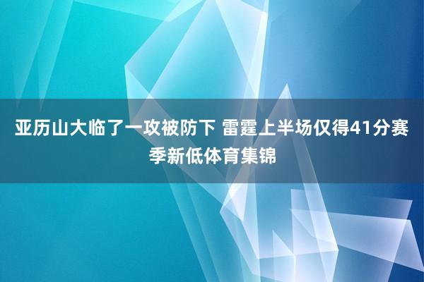 亚历山大临了一攻被防下 雷霆上半场仅得41分赛季新低体育集锦