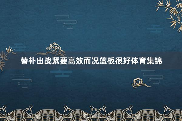 替补出战紧要高效而况篮板很好体育集锦