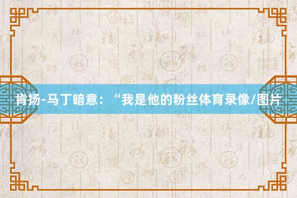 肯扬-马丁暗意：“我是他的粉丝体育录像/图片