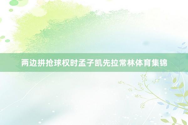 两边拼抢球权时孟子凯先拉常林体育集锦