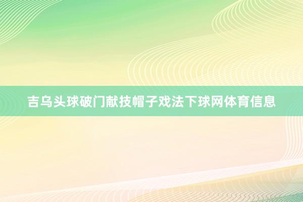 吉乌头球破门献技帽子戏法下球网体育信息