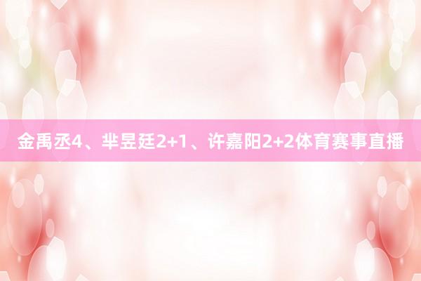 金禹丞4、芈昱廷2+1、许嘉阳2+2体育赛事直播