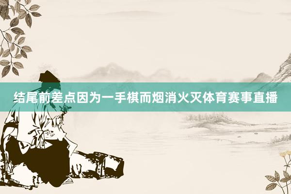 结尾前差点因为一手棋而烟消火灭体育赛事直播