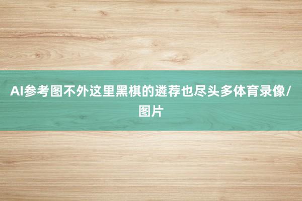 AI参考图　　不外这里黑棋的遴荐也尽头多体育录像/图片