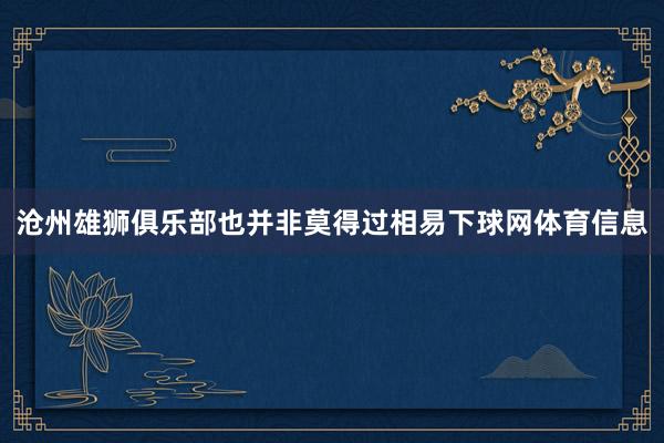 沧州雄狮俱乐部也并非莫得过相易下球网体育信息