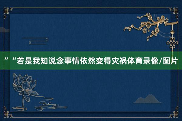 ”“若是我知说念事情依然变得灾祸体育录像/图片