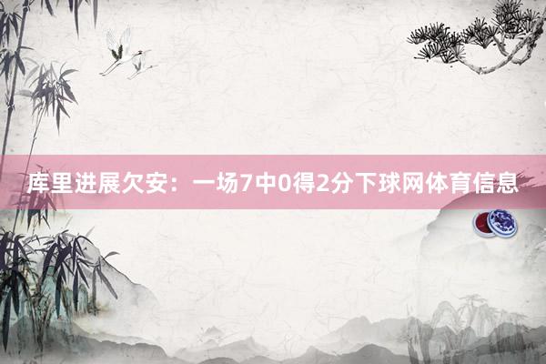 库里进展欠安：一场7中0得2分下球网体育信息