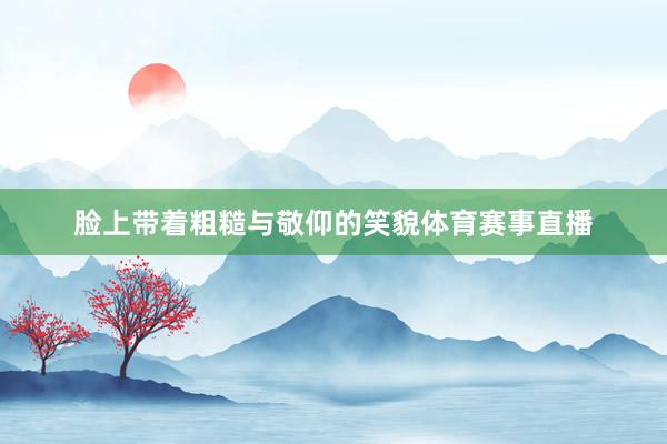 脸上带着粗糙与敬仰的笑貌体育赛事直播