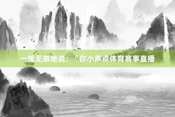 一脸无奈地说：“你小声点体育赛事直播