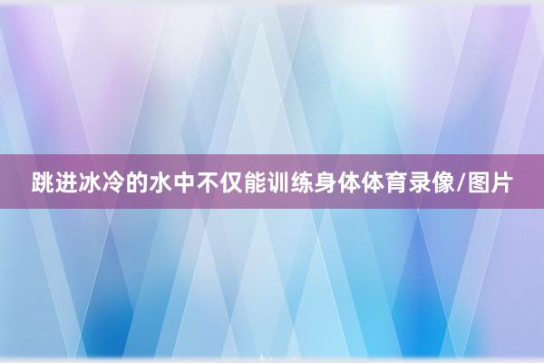 跳进冰冷的水中不仅能训练身体体育录像/图片
