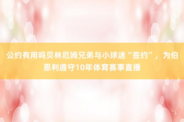 公约有用吗贝林厄姆兄弟与小球迷“签约”，为伯恩利遵守10年体育赛事直播