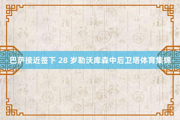 巴萨接近签下 28 岁勒沃库森中后卫塔体育集锦