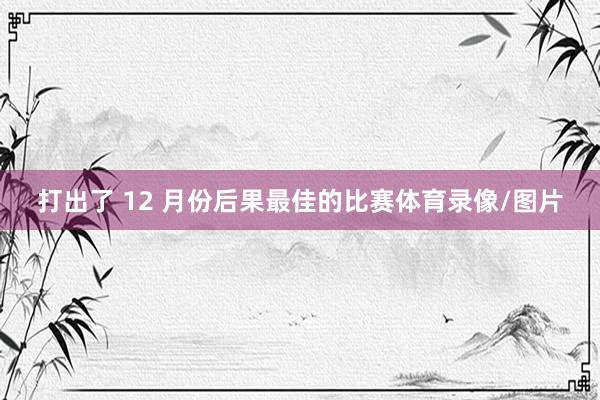 打出了 12 月份后果最佳的比赛体育录像/图片