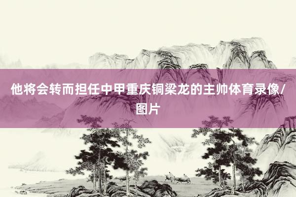 他将会转而担任中甲重庆铜梁龙的主帅体育录像/图片