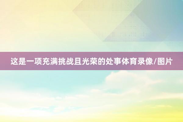 这是一项充满挑战且光荣的处事体育录像/图片