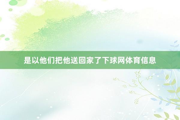 是以他们把他送回家了下球网体育信息