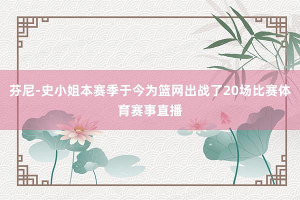 芬尼-史小姐本赛季于今为篮网出战了20场比赛体育赛事直播