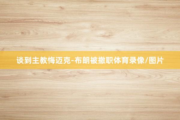 谈到主教悔迈克-布朗被撤职体育录像/图片