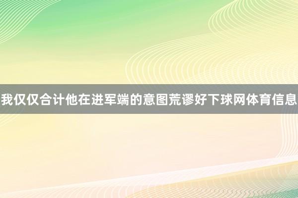 我仅仅合计他在进军端的意图荒谬好下球网体育信息