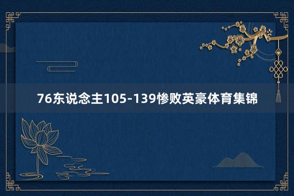 76东说念主105-139惨败英豪体育集锦