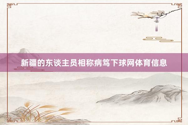 新疆的东谈主员相称病笃下球网体育信息