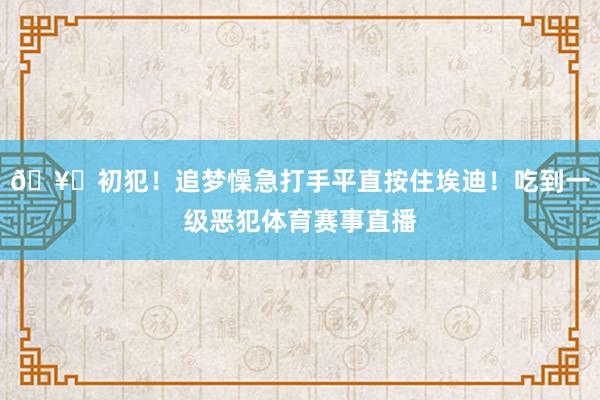 🥊初犯！追梦懆急打手平直按住埃迪！吃到一级恶犯体育赛事直播