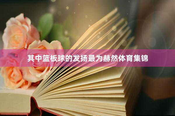 其中篮板球的发扬最为赫然体育集锦
