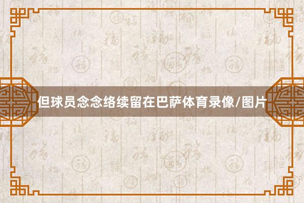 但球员念念络续留在巴萨体育录像/图片