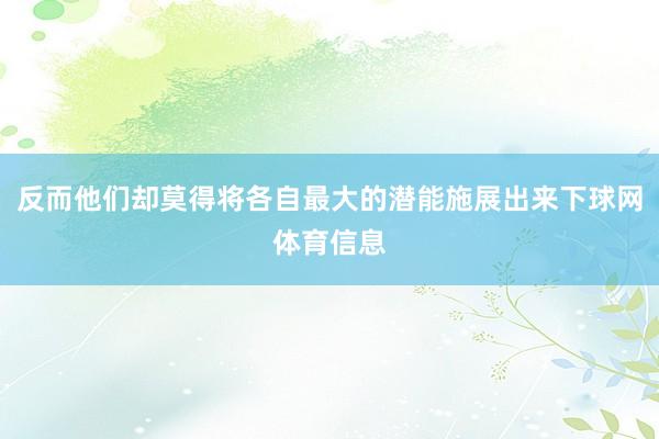 反而他们却莫得将各自最大的潜能施展出来下球网体育信息