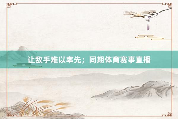让敌手难以率先；同期体育赛事直播