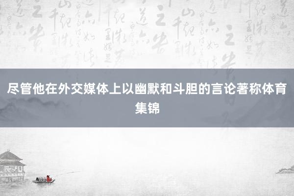 尽管他在外交媒体上以幽默和斗胆的言论著称体育集锦