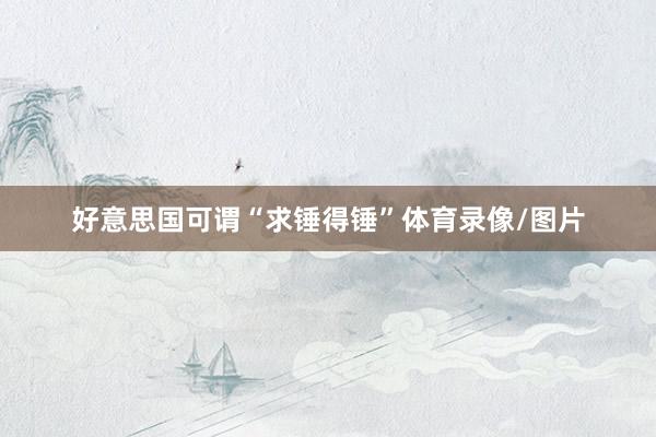 好意思国可谓“求锤得锤”体育录像/图片