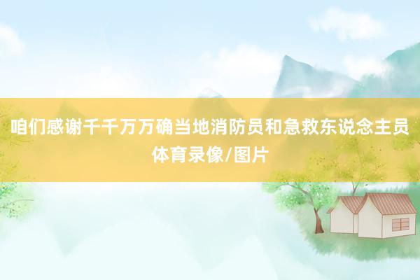 咱们感谢千千万万确当地消防员和急救东说念主员体育录像/图片