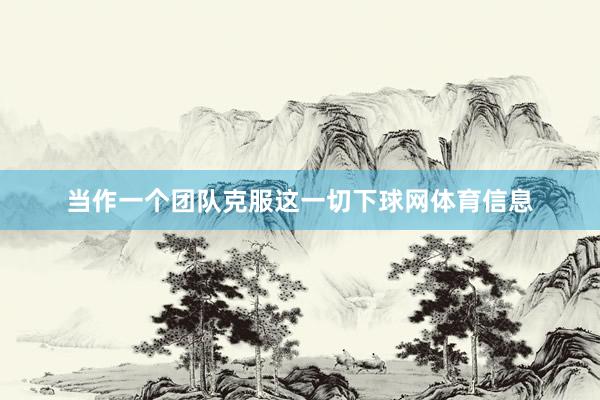 当作一个团队克服这一切下球网体育信息
