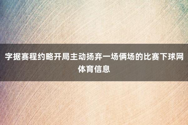 字据赛程约略开局主动扬弃一场俩场的比赛下球网体育信息
