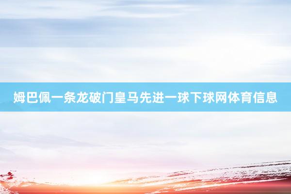 姆巴佩一条龙破门皇马先进一球下球网体育信息
