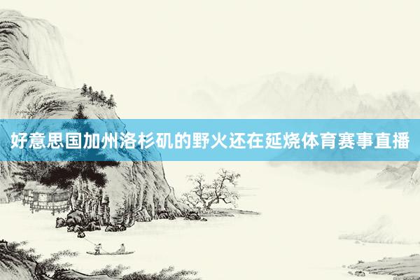 好意思国加州洛杉矶的野火还在延烧体育赛事直播