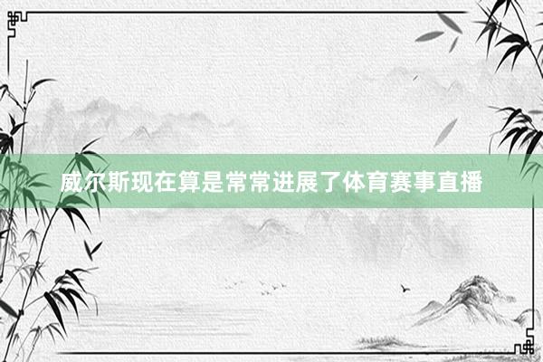 威尔斯现在算是常常进展了体育赛事直播