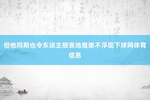 但他同期也令东谈主颓丧地推崇不浮现下球网体育信息
