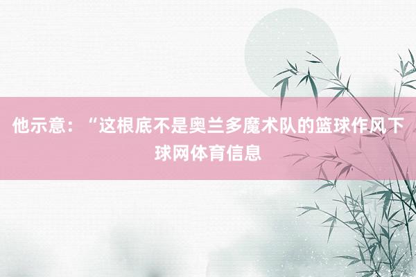他示意：“这根底不是奥兰多魔术队的篮球作风下球网体育信息