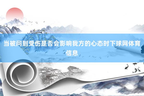 当被问到受伤是否会影响我方的心态时下球网体育信息