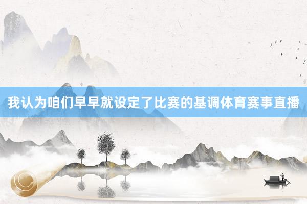 我认为咱们早早就设定了比赛的基调体育赛事直播