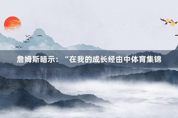 詹姆斯暗示：“在我的成长经由中体育集锦
