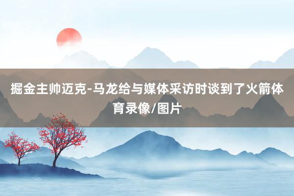 掘金主帅迈克-马龙给与媒体采访时谈到了火箭体育录像/图片