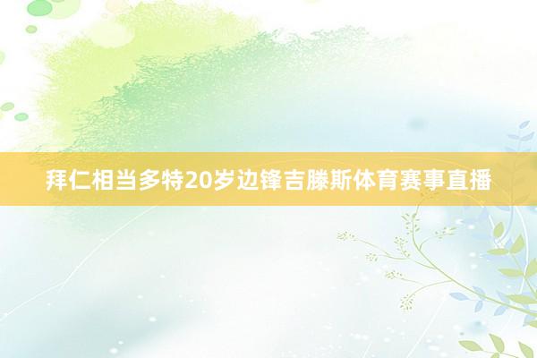 拜仁相当多特20岁边锋吉滕斯体育赛事直播